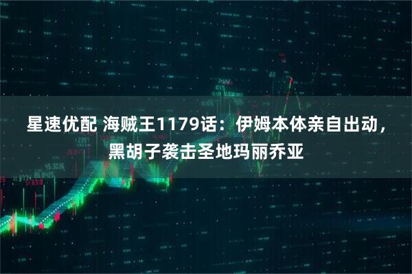 星速优配 海贼王1179话：伊姆本体亲自出动，黑胡子袭击圣地玛丽乔亚