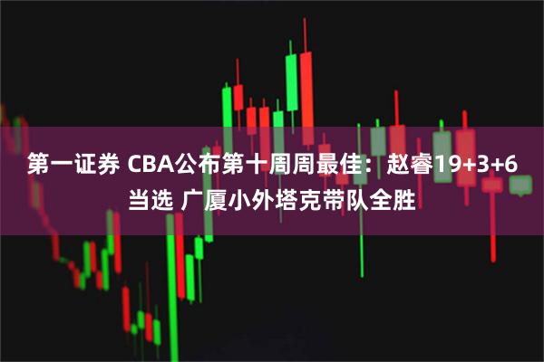 第一证券 CBA公布第十周周最佳：赵睿19+3+6当选 广厦小外塔克带队全胜