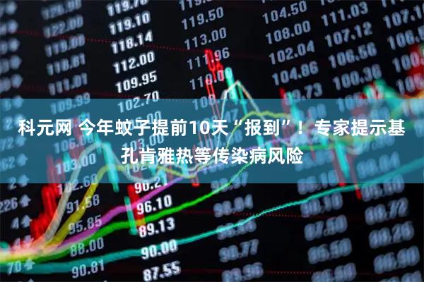 科元网 今年蚊子提前10天“报到”！专家提示基孔肯雅热等传染病风险