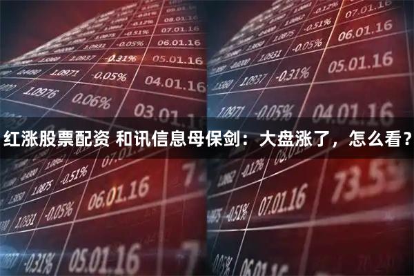 红涨股票配资 和讯信息母保剑：大盘涨了，怎么看？