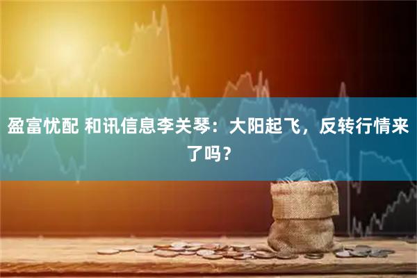 盈富忧配 和讯信息李关琴：大阳起飞，反转行情来了吗？